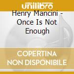 Henry Mancini - Once Is Not Enough cd musicale di Henry Mancini
