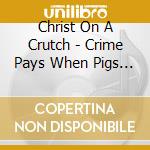 Christ On A Crutch - Crime Pays When Pigs Die cd musicale di Christ On A Crutch