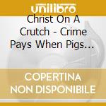 Christ On A Crutch - Crime Pays When Pigs Die cd