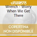 Wrench - Worry When We Get There cd