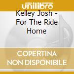 Kelley Josh - For The Ride Home cd musicale di Kelley Josh