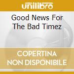Good News For The Bad Timez cd