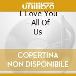 I Love You - All Of Us cd musicale di I LOVE YOU