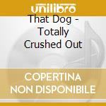 That Dog - Totally Crushed Out cd