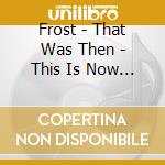 Frost - That Was Then - This Is Now 1 & 2 cd musicale di Frost