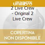 2 Live Crew - Original 2 Live Crew cd musicale di 2 Live Crew