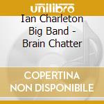 Ian Charleton Big Band - Brain Chatter cd musicale di Ian Charleton Big Band