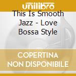This Is Smooth Jazz - Love Bossa Style cd