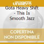 Gota Heavy Shift - This Is Smooth Jazz cd