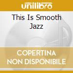 This Is Smooth Jazz cd musicale