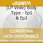 (LP Vinile) Body Type - Ep1 & Ep2 vinile