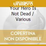 Your Hero Is Not Dead / Various cd