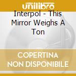 Interpol - This Mirror Weighs A Ton cd