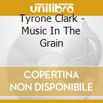 Tyrone Clark - Music In The Grain cd musicale di Tyrone Clark