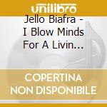Jello Biafra - I Blow Minds For A Livin (2 Cd) cd musicale di Jello Biafra