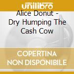 Alice Donut - Dry Humping The Cash Cow cd musicale di Donut Alice