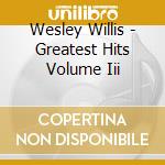 Wesley Willis - Greatest Hits Volume Iii cd musicale di Wesley Willis