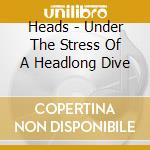 Heads - Under The Stress Of A Headlong Dive cd