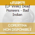 (LP Vinile) Dead Pioneers - Bad Indian vinile