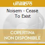 Noisem - Cease To Exist cd musicale di Noisem
