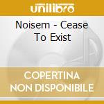Noisem - Cease To Exist cd