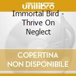 Immortal Bird - Thrive On Neglect cd