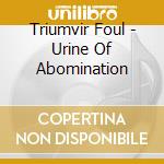 Triumvir Foul - Urine Of Abomination cd musicale di Triumvir Foul