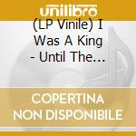 (LP Vinile) I Was A King - Until The End vinile