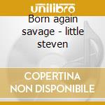 Born again savage - little steven cd musicale di Steven Little
