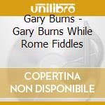 Gary Burns - Gary Burns While Rome Fiddles cd