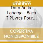 Dom Andre Laberge - Bach ? ?Uvres Pour Orgue (Obs) cd