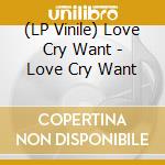 (LP Vinile) Love Cry Want - Love Cry Want vinile