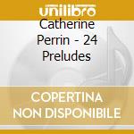Catherine Perrin - 24 Preludes cd musicale di Catherine Perrin