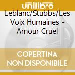 Leblanc/Stubbs/Les Voix Humaines - Amour Cruel cd