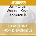 Bull - Organ Works - Kevin Komisaruk cd musicale di Bull