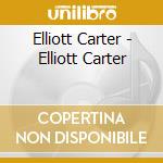 Elliott Carter - Elliott Carter cd musicale di Elliott Carter