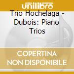 Trio Hochelaga - Dubois: Piano Trios cd musicale di Trio Hochelaga