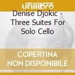 Denise Djokic - Three Suites For Solo Cello cd musicale di Denise Djokic