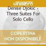 Denise Djokic - Three Suites For Solo Cello cd