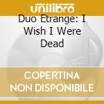 Duo Etrange: I Wish I Were Dead cd