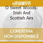 O Sweet Woods: Irish And Scottish Airs cd