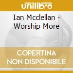 Ian Mcclellan - Worship More cd musicale di Ian Mcclellan