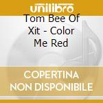 Tom Bee Of Xit - Color Me Red cd