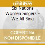Six Nations Women Singers - We All Sing cd musicale di Six Nations Women Singers