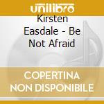 Kirsten Easdale - Be Not Afraid cd musicale di Kirsten Easdale