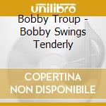 Bobby Troup - Bobby Swings Tenderly cd musicale di Bobby Troup
