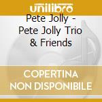 Pete Jolly - Pete Jolly Trio & Friends cd musicale di Pete Jolly