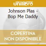 Johnson Plas - Bop Me Daddy cd musicale di Johnson Plas