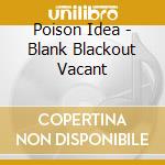 Poison Idea - Blank Blackout Vacant cd musicale di Poison Idea