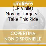 (LP Vinile) Moving Targets - Take This Ride lp vinile di Moving Targets